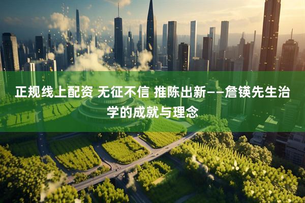 正规线上配资 无征不信 推陈出新——詹锳先生治学的成就与理念