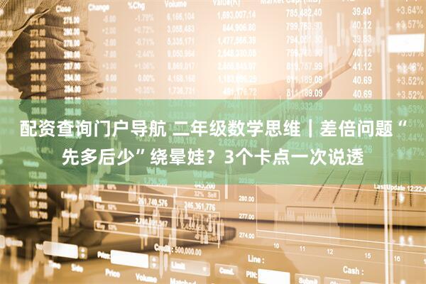 配资查询门户导航 二年级数学思维｜差倍问题“先多后少”绕晕娃？3个卡点一次说透