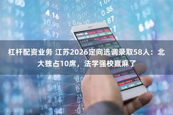 杠杆配资业务 江苏2026定向选调录取58人：北大独占10席，法学强校赢麻了