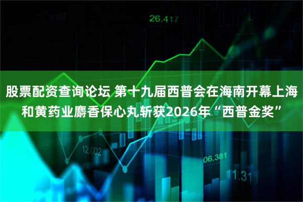 股票配资查询论坛 第十九届西普会在海南开幕上海和黄药业麝香保心丸斩获2026年“西普金奖”