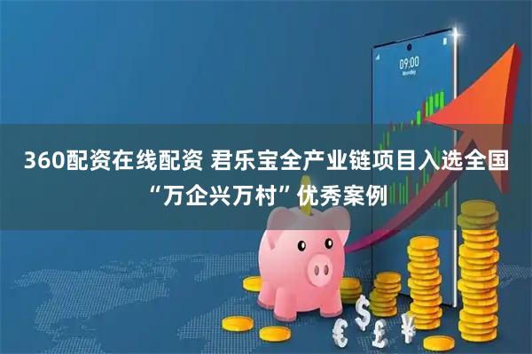 360配资在线配资 君乐宝全产业链项目入选全国“万企兴万村”优秀案例