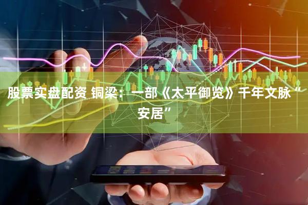 股票实盘配资 铜梁：一部《太平御览》千年文脉“安居”