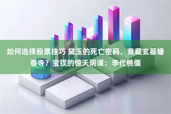 如何选择股票技巧 黛玉的死亡密码，竟藏玄墓蟠香寺？宝钗的惊天阴谋：李代桃僵