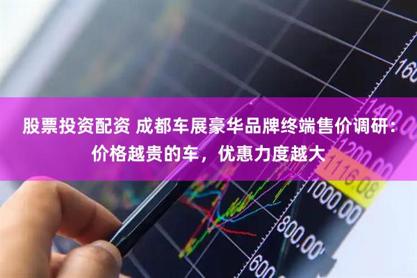 股票投资配资 成都车展豪华品牌终端售价调研：价格越贵的车，优惠力度越大
