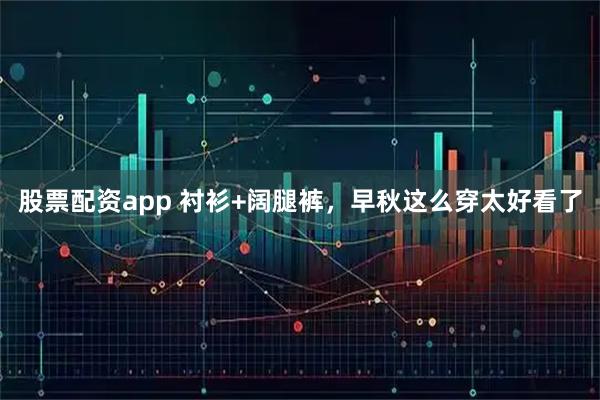 股票配资app 衬衫+阔腿裤，早秋这么穿太好看了