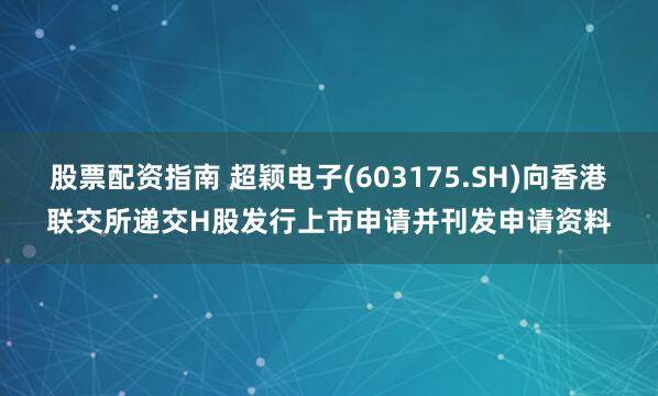 股票配资指南 超颖电子(603175.SH)向香港联交所递交H股发行上市申请并刊发申请资料