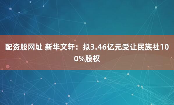 配资股网址 新华文轩：拟3.46亿元受让民族社100%股权