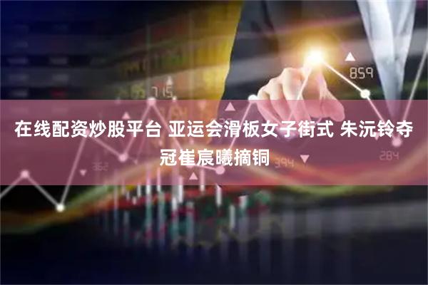 在线配资炒股平台 亚运会滑板女子街式 朱沅铃夺冠崔宸曦摘铜