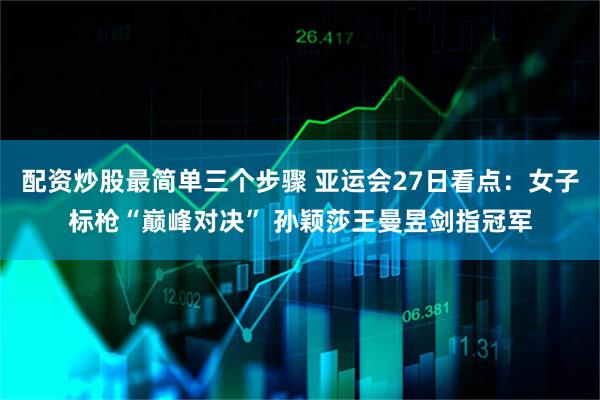 配资炒股最简单三个步骤 亚运会27日看点：女子标枪“巅峰对决” 孙颖莎王曼昱剑指冠军