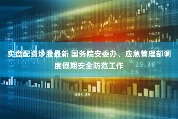 实盘配资炒股最新 国务院安委办、应急管理部调度假期安全防范工作
