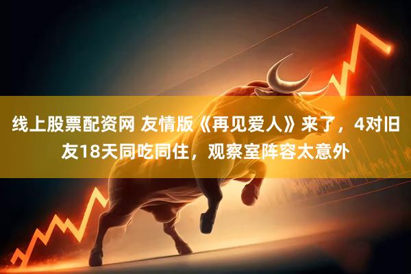 线上股票配资网 友情版《再见爱人》来了，4对旧友18天同吃同住，观察室阵容太意外