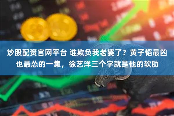 炒股配资官网平台 谁欺负我老婆了？黄子韬最凶也最怂的一集，徐艺洋三个字就是他的软肋