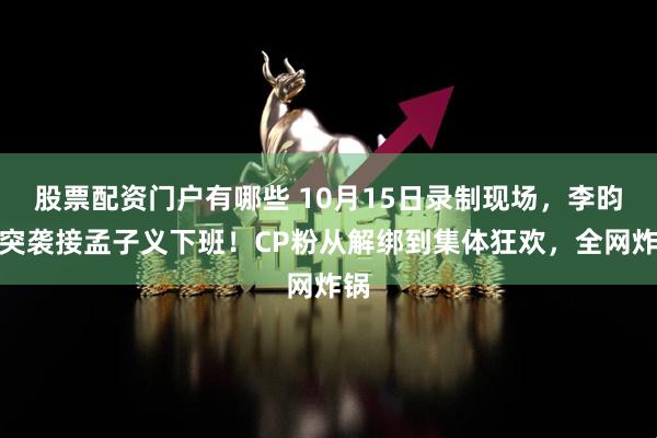 股票配资门户有哪些 10月15日录制现场,李昀锐突袭接孟子义下班!CP粉从解绑到集体狂欢,全网炸锅