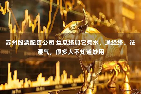 苏州股票配资公司 丝瓜络加它煮水，通经络、祛湿气，很多人不知道妙用